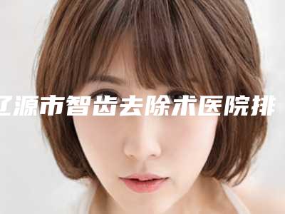 辽源市智齿去除术医院排行入围了(辽源市智齿去除术口腔医院实力口碑样样不差)