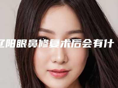 辽阳眼鼻修复术后会有什么副作用呢
