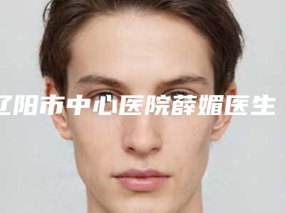 辽阳市中心医院薛媚医生,信玉华医生入选技术大咖10佳