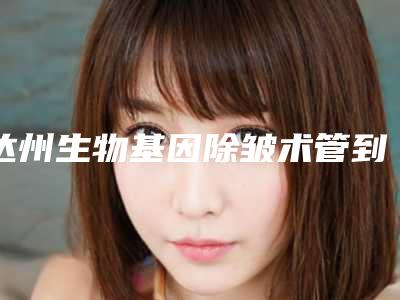 达州生物基因除皱术管到什么时候