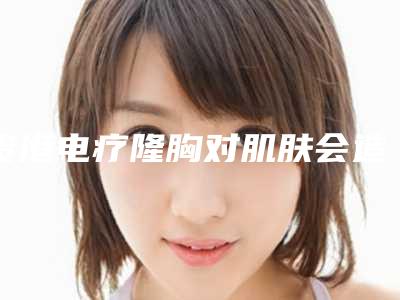 贵港电疗隆胸对肌肤会造成伤害吗