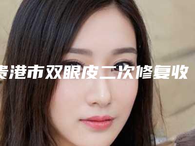 贵港市双眼皮二次修复收费明细大势价目(近6个月均价为:11125元)