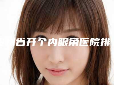 贵州省开个内眼角医院排名测评7家实力高低（贵阳南明盛莲医疗美容诊所实力不可小看）