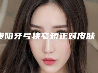 贵阳牙弓狭窄矫正对皮肤会不会有害