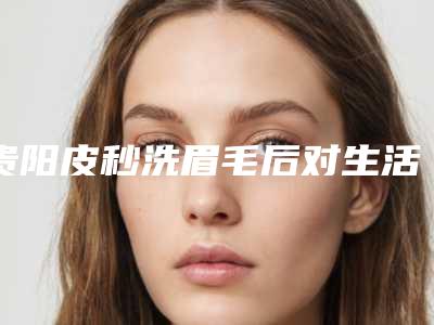 贵阳皮秒洗眉毛后对生活有影响吗