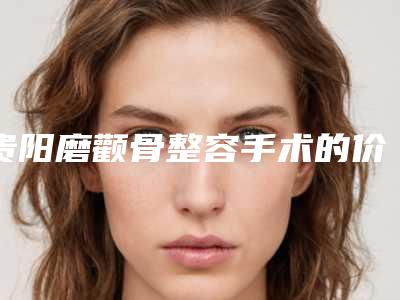贵阳磨颧骨整容手术的价格取决哪些因素