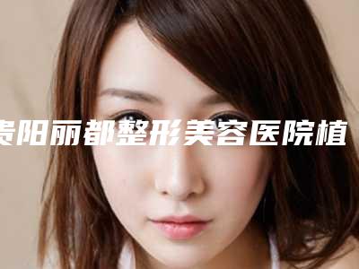 贵阳丽都整形美容医院植发科,铜仁梦想整形外科技术比拼,实力一清二楚