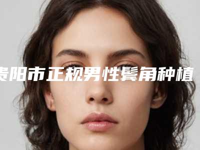 贵阳市正规男性鬓角种植医院-贵州省人民医院整形美容烧伤显微外科伤显微外科口碑技术点评_附价格一览表