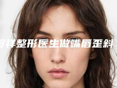 贺祥整形医生做嘴唇歪斜纠正什么风格案例欣赏实力派医生来袭