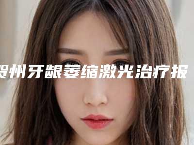 贺州牙龈萎缩激光治疗报价和费用