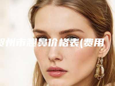 贺州市翘鼻价格表(费用)遭曝光-贺州市翘鼻价格与手术方法