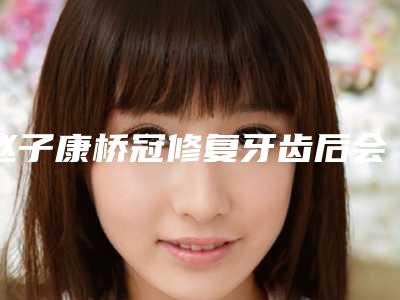 赵子康桥冠修复牙齿后会不会对日常生活有影响
