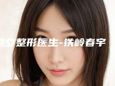 赵夕整形医生-铁岭春宇医疗美容门诊部赵夕医师满足多种需求