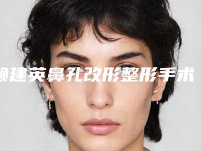 赖建英鼻孔改形整形手术效果能保持几年时间