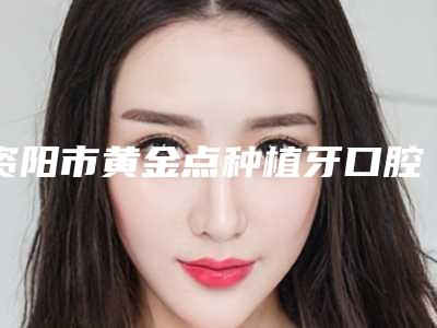 资阳市黄金点种植牙口腔医生上榜清单前十综合名单盘点-资阳市黄金点种植牙医生再次蝉联前三甲