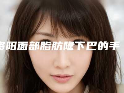 资阳面部脂肪隆下巴的手术费用与什么有关呢