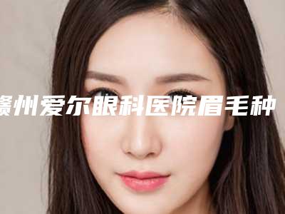 赣州爱尔眼科医院眉毛种植整形要保持多久