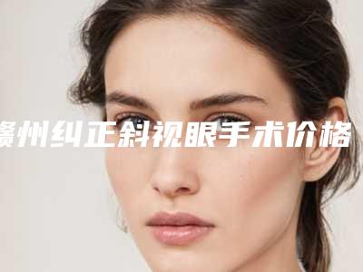 赣州纠正斜视眼手术价格和哪些因素有关