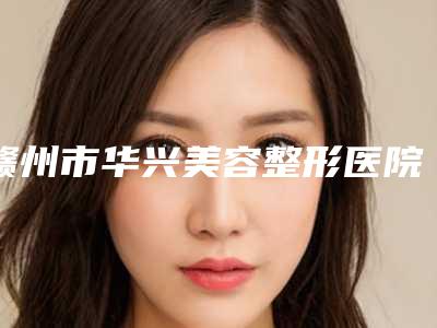 赣州市华兴美容整形医院价格(收费标准)详细附做自体脂肪丰胸案例