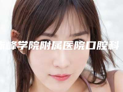 赤峰学院附属医院口腔科收费明细全新曝光一览-牙齿矫正正畸牵引大概费用是多少啊