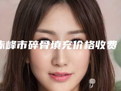 赤峰市碎骨填充价格收费表2025硬核分享，不要错过-赤峰市碎骨填充手术怎么做费用是多少
