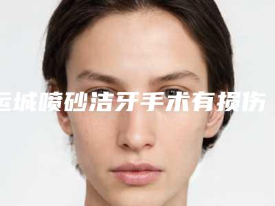 运城喷砂洁牙手术有损伤吗有没有副作用
