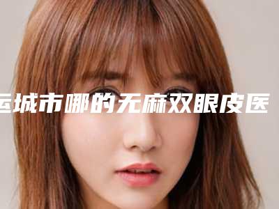 运城市哪的无麻双眼皮医院好(山西运城丽都医疗美容门诊实力_价格想了解戳进来看)