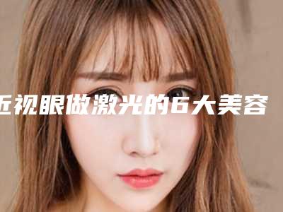 近视眼做激光的6大美容功效