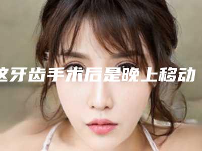 这牙齿手术后是晚上移动的比较快还是白天呢牙齿
