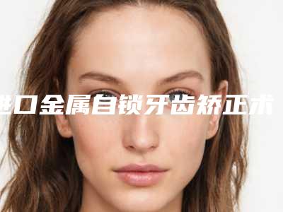 进口金属自锁牙齿矫正术之后怎么护理