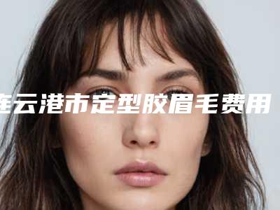 连云港市定型胶眉毛费用表明细全新一期发布(近6个月均价为:3765元)