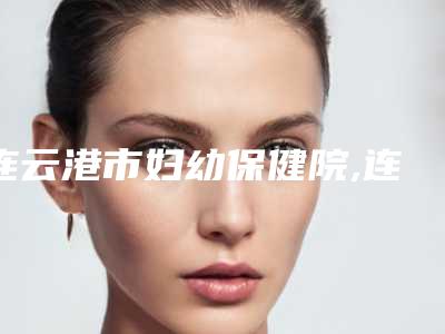 连云港市妇幼保健院,连云港美泊美容整形诊所实力差距不大