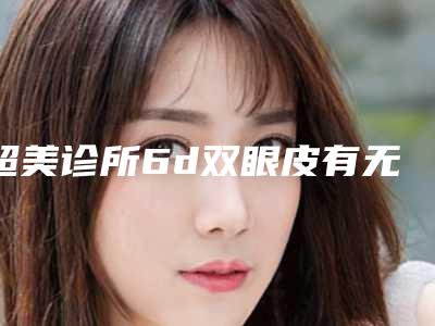 超美诊所6d双眼皮有无副作用