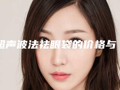 超声波法祛眼袋的价格与材料有关吗-超声波法祛眼袋手术收费