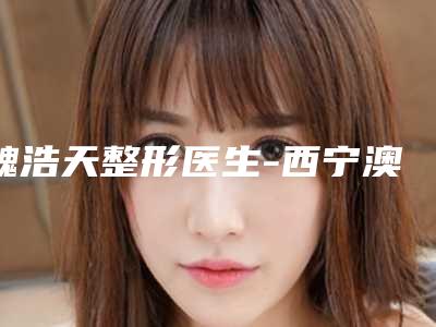 魏浩天整形医生-西宁澳丽医疗美容诊所魏浩天医生额头实力靠谱,值得信赖