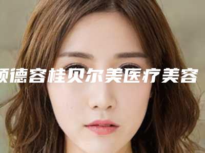 顺德容桂贝尔美医疗美容专科医院,顺德大良艺美医疗美容门诊部专业连锁你选谁