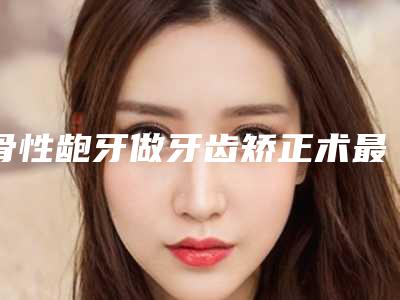 骨性龅牙做牙齿矫正术最安全的方法是什么