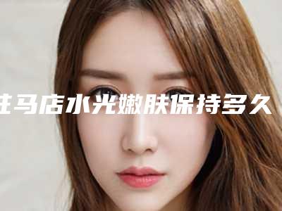 驻马店水光嫩肤保持多久时间