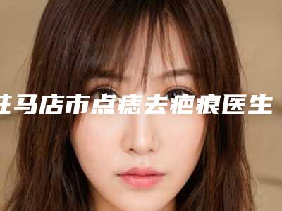 驻马店市点痣去疤痕医生排行榜top10整理发布-廖爱山医生口碑擅长分享一览看