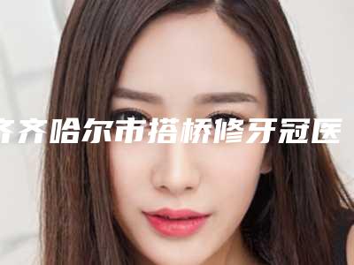 齐齐哈尔市搭桥修牙冠医生上榜清单第一是哪个_实力医生平分秋色-齐齐哈尔市徐文华口腔医生