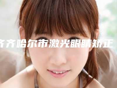 齐齐哈尔市激光眼睛矫正手术医生排行top10优先公布-梁志伟医生广受网友好评