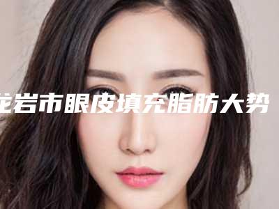 龙岩市眼皮填充脂肪大势价目价格表曝光-龙岩市眼皮填充脂肪均价为5914元
