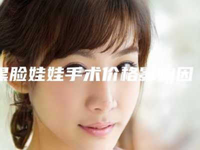 黑脸娃娃手术价格影响因素及费用分析