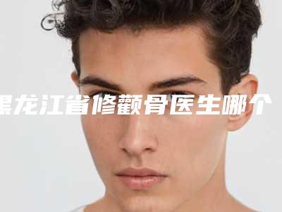 黑龙江省修颧骨医生哪个较好-任立堂整形医生专家名气都不错