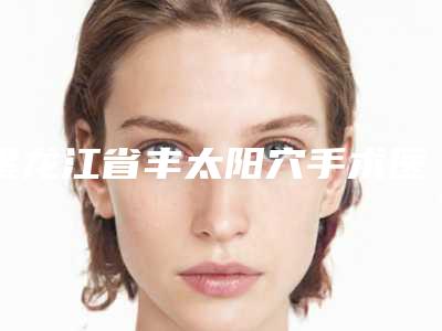 黑龙江省丰太阳穴手术医院排行榜top10强正规推荐(黑龙江哈尔滨斯美诺医疗美容院区口腔第二)