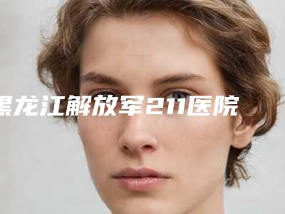 黑龙江解放军211医院整形科颧骨削磨怎么样
