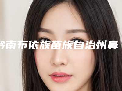 黔南布依族苗族自治州鼻子缩小整形手术价目表2025全新上线-黔南布依族苗族自治州鼻子缩小整形手术有什么缺点多少钱