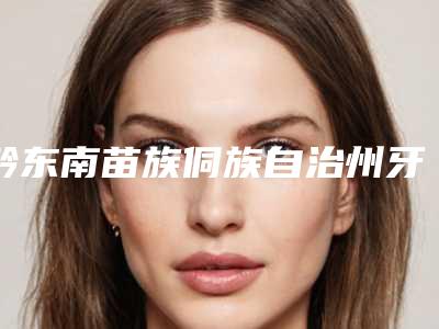 黔东南苗族侗族自治州牙齿截根术上榜名单十强权威梳理-黔东南苗族侗族自治州牙齿截根术口腔医生