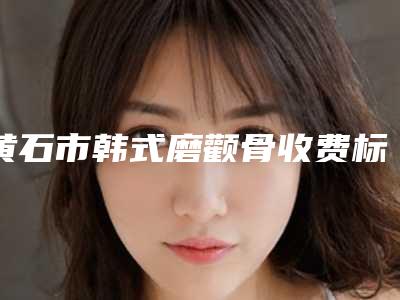 黄石市韩式磨颧骨收费标准详细全新曝出-黄石市韩式磨颧骨均价为3678元
