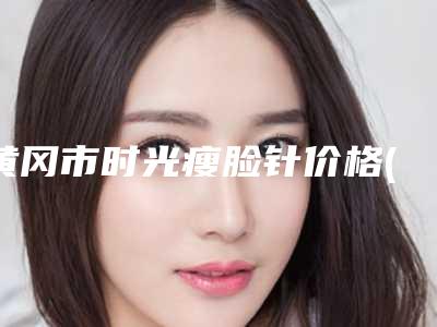 黄冈市时光瘦脸针价格(收费标准)详细-均价时光瘦脸针10437元